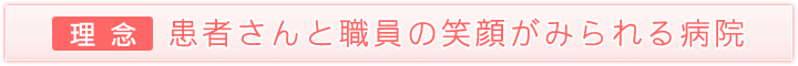 『理念』患者さんと職員の笑顔がみられる病院 『理念』患者さんと職員の笑顔がみられる病院